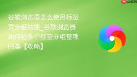 谷歌浏览器怎么使用标签页分组功能_谷歌浏览器如何给多个标签分组整理归类【攻略】
