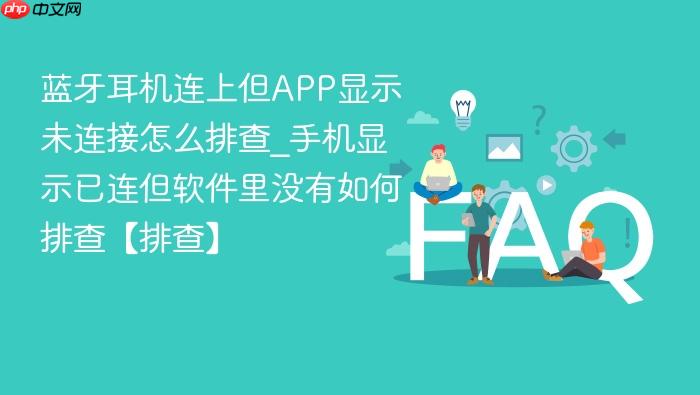 蓝牙耳机连上但app显示未连接怎么排查_手机显示已连但软件里没有如何排查【排查】