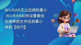 winrar怎么压缩到最小 winrar如何设置最佳压缩率把文件压到最小体积【技巧】