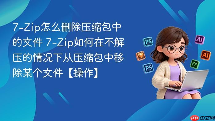 7-zip怎么删除压缩包中的文件 7-zip如何在不解压的情况下从压缩包中移除某个文件【操作】