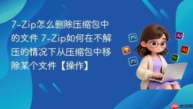 7-zip怎么删除压缩包中的文件 7-zip如何在不解压的情况下从压缩包中移除某个文件【操作】