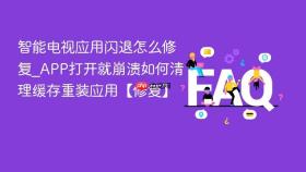 智能电视应用闪退怎么修复_app打开就崩溃如何清理缓存重装应用【修复】