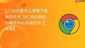 uc浏览器怎么清理下载缓存文件_uc浏览器如何释放手机存储空间【攻略】