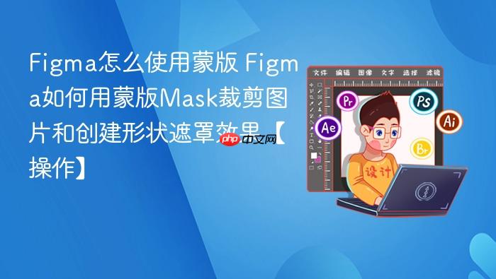 figma怎么使用蒙版 figma如何用蒙版mask裁剪图片和创建形状遮罩效果【操作】