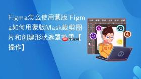 figma怎么使用蒙版 figma如何用蒙版mask裁剪图片和创建形状遮罩效果【操作】