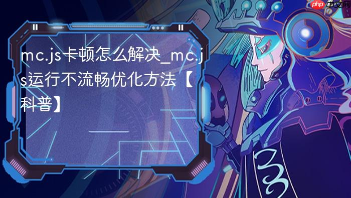 mc.js卡顿怎么解决_mc.js运行不流畅优化方法【科普】