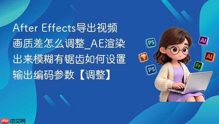 after effects导出视频画质差怎么调整_ae渲染出来模糊有锯齿如何设置输出编码参数【调整】