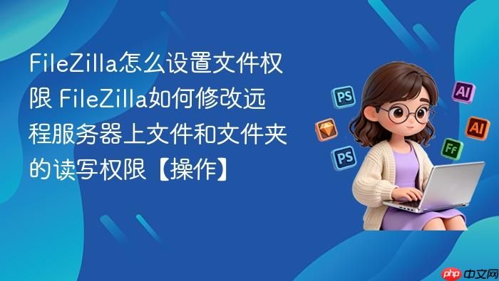filezilla怎么设置文件权限 filezilla如何修改远程服务器上文件和文件夹的读写权限【操作】