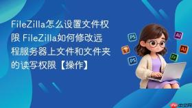 filezilla怎么设置文件权限 filezilla如何修改远程服务器上文件和文件夹的读写权限【操作】