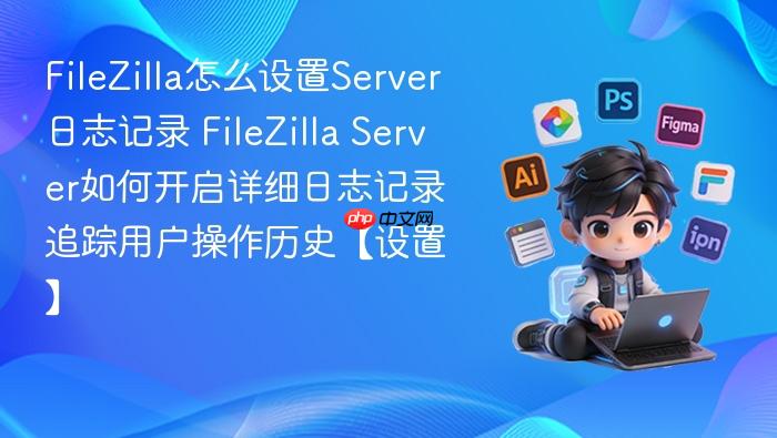 filezilla怎么设置server日志记录 filezilla server如何开启详细日志记录追踪用户操作历史【设置】