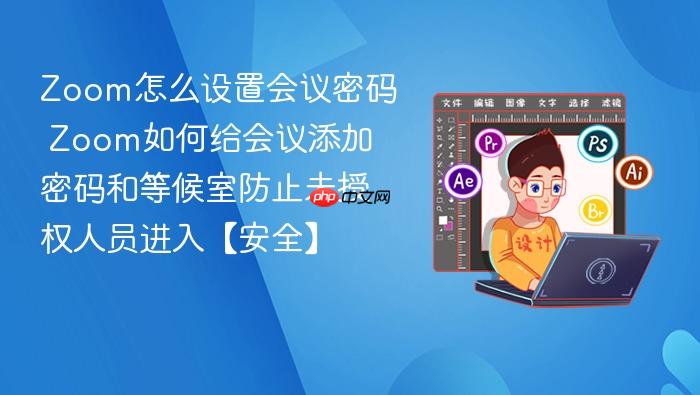 zoom怎么设置会议密码 zoom如何给会议添加密码和等候室防止未授权人员进入【安全】