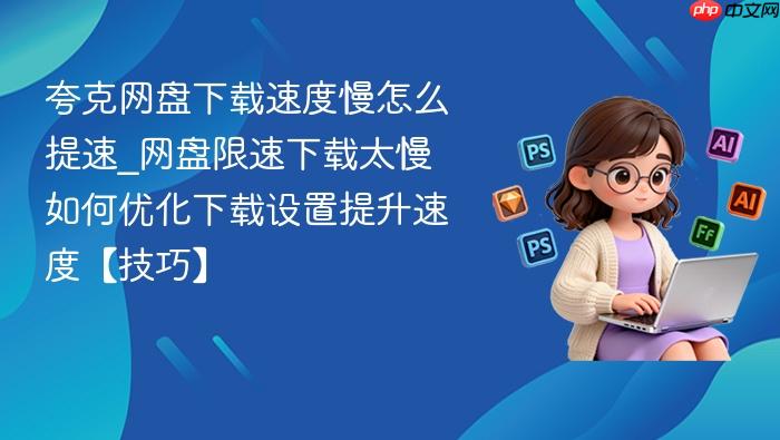 夸克网盘下载速度慢怎么提速_网盘限速下载太慢如何优化下载设置提升速度【技巧】