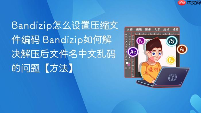 bandizip怎么设置压缩文件编码 bandizip如何解决解压后文件名中文乱码的问题【方法】