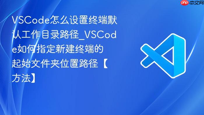 vscode怎么设置终端默认工作目录路径_vscode如何指定新建终端的起始文件夹位置路径【方法】