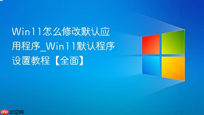 win11怎么修改默认应用程序_win11默认程序设置教程【全面】