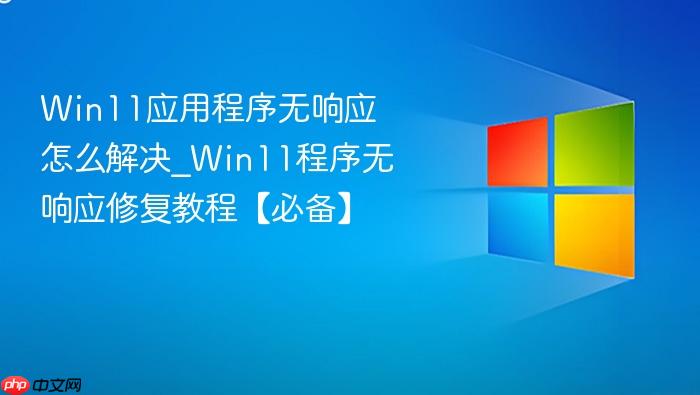 win11应用程序无响应怎么解决_win11程序无响应修复教程【必备】