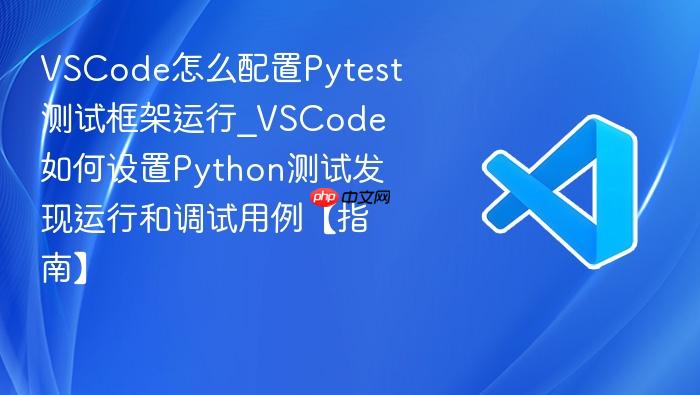 vscode怎么配置pytest测试框架运行_vscode如何设置python测试发现运行和调试用例【指南】