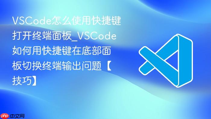 vscode怎么使用快捷键打开终端面板_vscode如何用快捷键在底部面板切换终端输出问题【技巧】