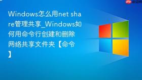 Windows怎么用net share管理共享_Windows如何用命令行创建和删除网络共享文件夹【命令】