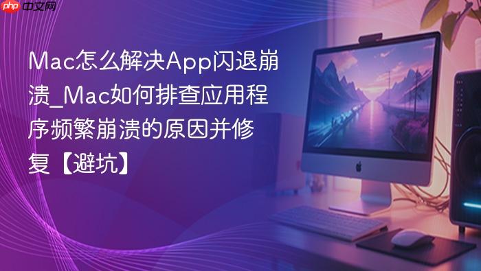 mac怎么解决app闪退崩溃_mac如何排查应用程序频繁崩溃的原因并修复【避坑】