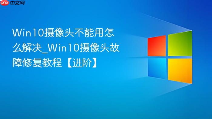 win10摄像头不能用怎么解决_win10摄像头故障修复教程【进阶】