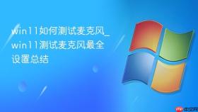 win11如何测试麦克风_win11测试麦克风最全设置总结