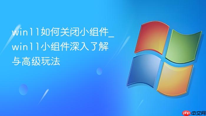win11如何关闭小组件_win11小组件深入了解与高级玩法