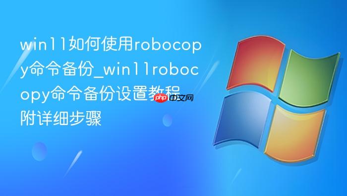win11如何使用robocopy命令备份_win11robocopy命令备份设置教程附详细步骤