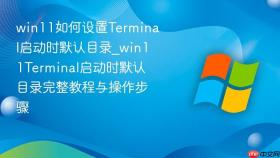 win11如何设置terminal启动时默认目录_win11terminal启动时默认目录完整教程与操作步骤