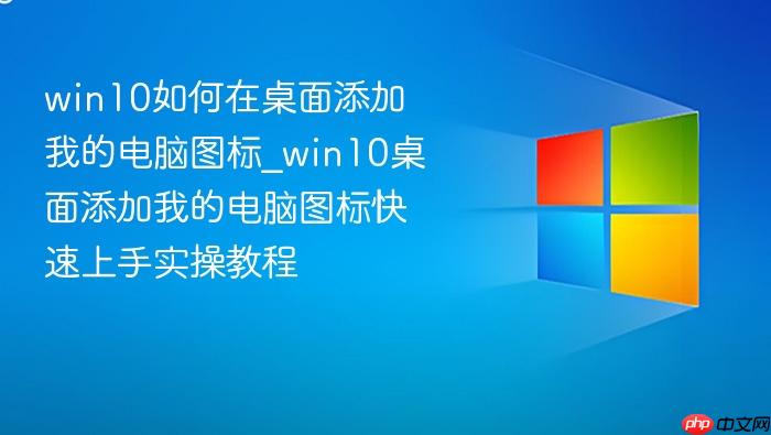 win10如何在桌面添加我的电脑图标_win10桌面添加我的电脑图标快速上手实操教程