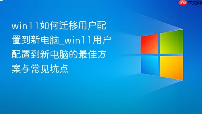 win11如何迁移用户配置到新电脑_win11用户配置到新电脑的最佳方案与常见坑点