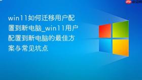win11如何迁移用户配置到新电脑_win11用户配置到新电脑的最佳方案与常见坑点