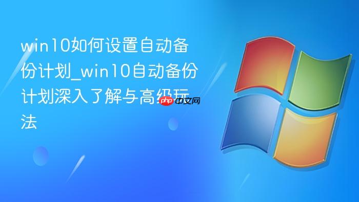 win10如何设置自动备份计划_win10自动备份计划深入了解与高级玩法