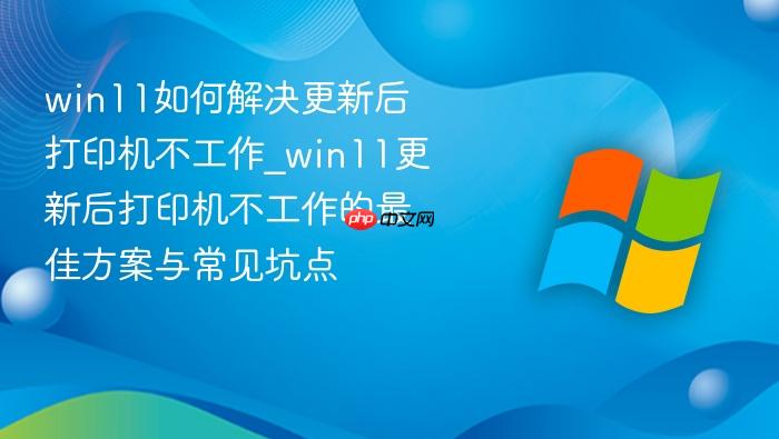 win11如何解决更新后打印机不工作_win11更新后打印机不工作的最佳方案与常见坑点