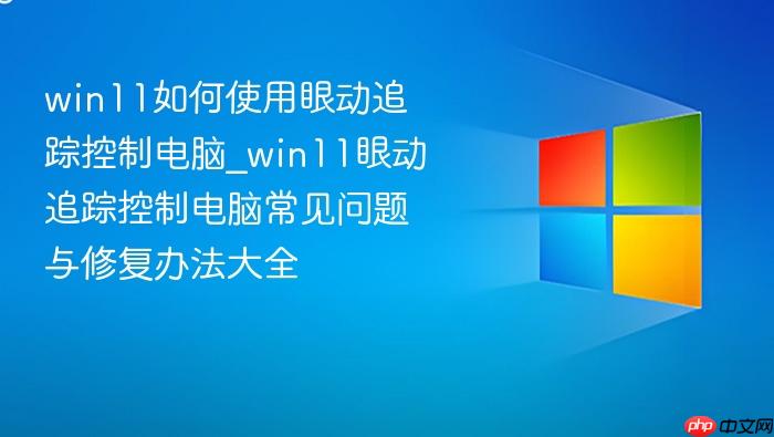 win11如何使用眼动追踪控制电脑_win11眼动追踪控制电脑常见问题与修复办法大全
