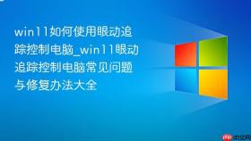 win11如何使用眼动追踪控制电脑_win11眼动追踪控制电脑常见问题与修复办法大全