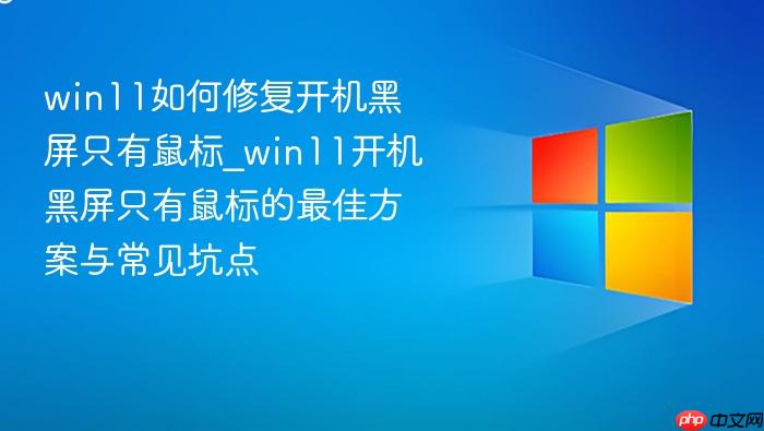 win11如何修复开机黑屏只有鼠标_win11开机黑屏只有鼠标的最佳方案与常见坑点