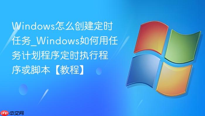 windows怎么创建定时任务_windows如何用任务计划程序定时执行程序或脚本【教程】
