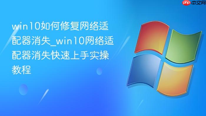 win10如何修复网络适配器消失_win10网络适配器消失快速上手实操教程
