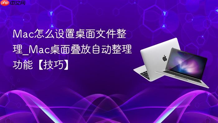 mac怎么设置桌面文件整理_mac桌面叠放自动整理功能【技巧】