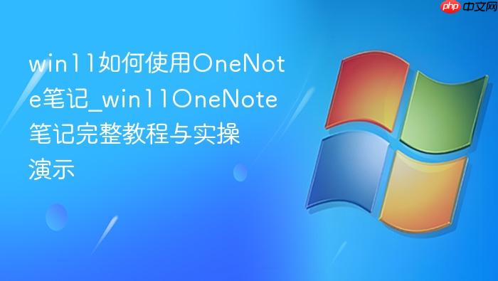 win11如何使用onenote笔记_win11onenote笔记完整教程与实操演示