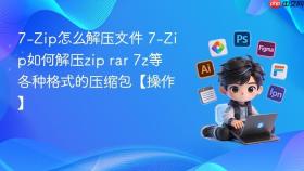 7-Zip怎么解压文件 7-Zip如何解压zip rar 7z等各种格式的压缩包【操作】