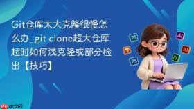 git仓库太大克隆很慢怎么办_git clone超大仓库超时如何浅克隆或部分检出【技巧】