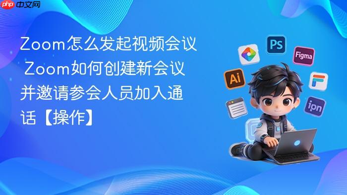 zoom怎么发起视频会议 zoom如何创建新会议并邀请参会人员加入通话【操作】