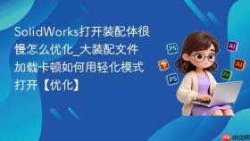 solidworks打开装配体很慢怎么优化_大装配文件加载卡顿如何用轻化模式打开【优化】