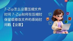 7-zip怎么设置压缩文件时间 7-zip如何在压缩时保留或修改文件的原始时间戳【设置】
