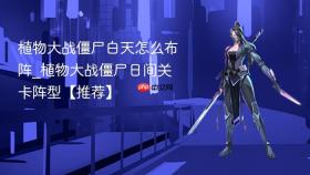 植物大战僵尸白天怎么布阵_植物大战僵尸日间关卡阵型【推荐】