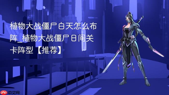植物大战僵尸白天怎么布阵_植物大战僵尸日间关卡阵型【推荐】