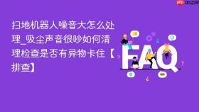 扫地机器人噪音大怎么处理_吸尘声音很吵如何清理检查是否有异物卡住【排查】