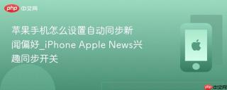苹果手机怎么设置自动同步新闻偏好_iphone apple news兴趣同步开关